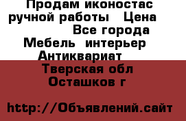 Продам иконостас ручной работы › Цена ­ 300 000 - Все города Мебель, интерьер » Антиквариат   . Тверская обл.,Осташков г.